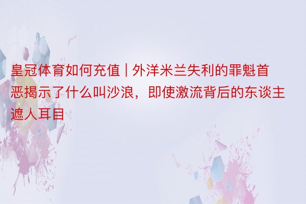皇冠体育如何充值 | 外洋米兰失利的罪魁首恶揭示了什么叫沙浪，即使激流背后的东谈主遮人耳目