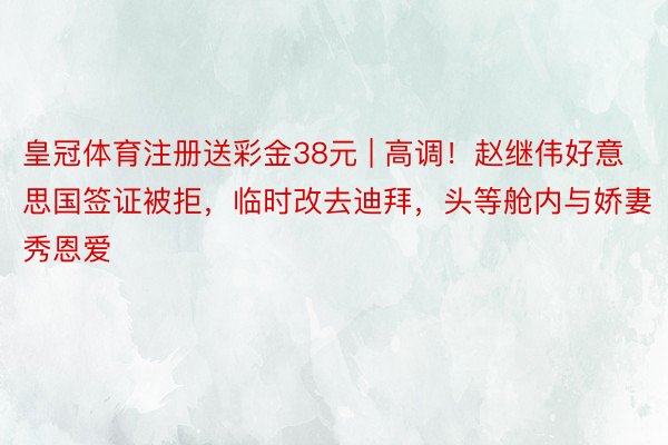 皇冠体育注册送彩金38元 | 高调！赵继伟好意思国签证被拒，临时改去迪拜，头等舱内与娇妻秀恩爱