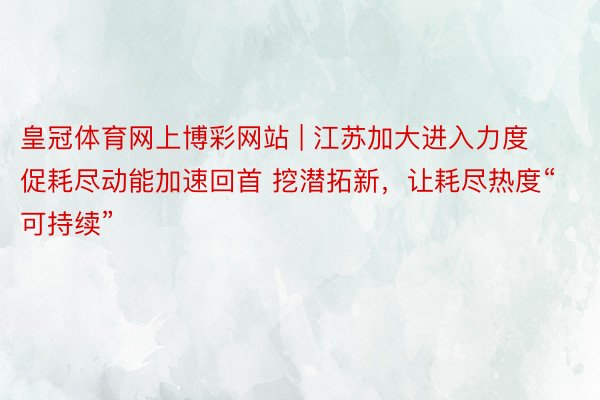 皇冠体育网上博彩网站 | 江苏加大进入力度促耗尽动能加速回首 挖潜拓新，让耗尽热度“可持续”