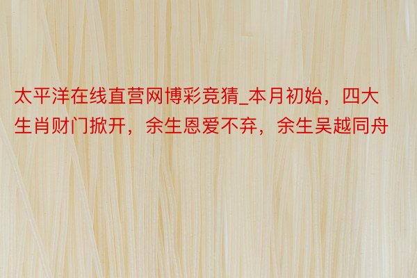 太平洋在线直营网博彩竞猜_本月初始，四大生肖财门掀开，余生恩爱不弃，余生吴越同舟