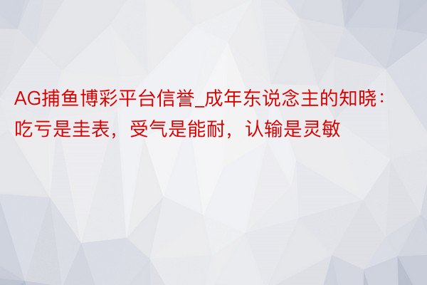 AG捕鱼博彩平台信誉_成年东说念主的知晓：吃亏是圭表，受气是能耐，认输是灵敏