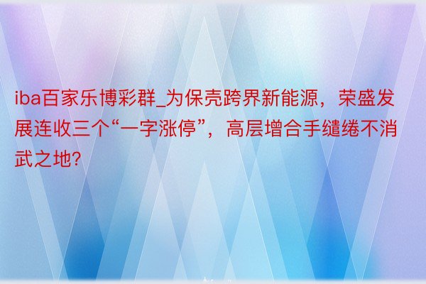 iba百家乐博彩群_为保壳跨界新能源，荣盛发展连收三个“一字涨停”，高层增合手缱绻不消武之地？