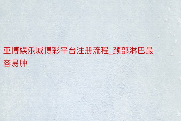 亚博娱乐城博彩平台注册流程_颈部淋巴最容易肿