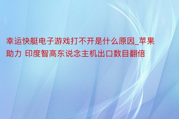 幸运快艇电子游戏打不开是什么原因_苹果助力 印度智高东说念主机出口数目翻倍