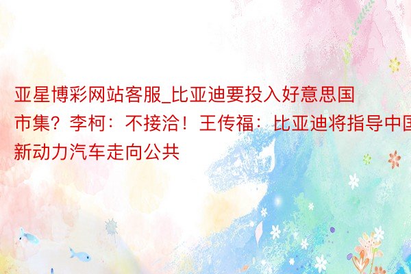 亚星博彩网站客服_比亚迪要投入好意思国市集？李柯：不接洽！王传福：比亚迪将指导中国新动力汽车走向公共