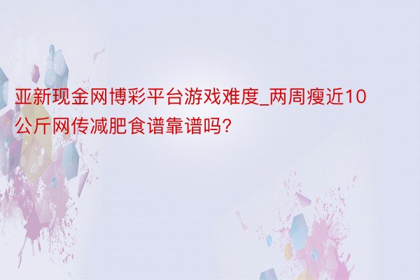 亚新现金网博彩平台游戏难度_两周瘦近10公斤网传减肥食谱靠谱吗?